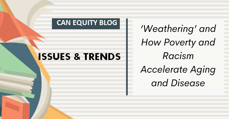 ISSUES & TRENDS:   “Weathering” and How Poverty and Racism Accelerate Aging and Disease￼